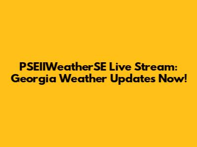 PSEIIWeatherSE Live Stream: Georgia Weather Updates Now!