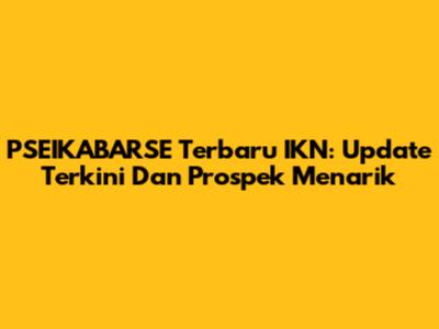 PSEIKABARSE Terbaru IKN: Update Terkini Dan Prospek Menarik