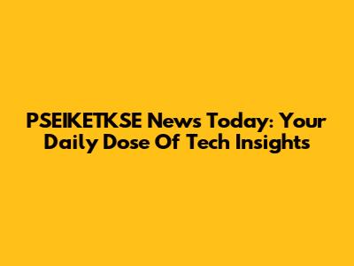 PSEIKETKSE News Today: Your Daily Dose Of Tech Insights