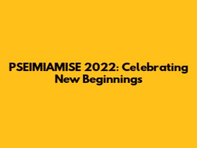 PSEIMIAMISE 2022: Celebrating New Beginnings