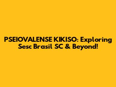 PSEIOVALENSE KIKISO: Exploring Sesc Brasil SC & Beyond!