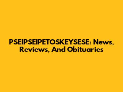 PSEIPSEIPETOSKEYSESE: News, Reviews, And Obituaries