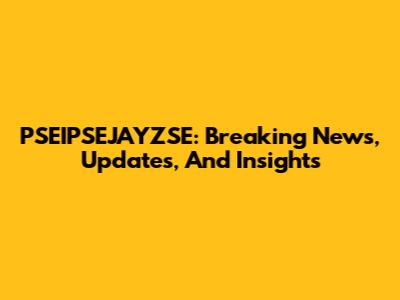 PSEIPSEJAYZSE: Breaking News, Updates, And Insights