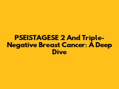 PSEISTAGESE 2 And Triple-Negative Breast Cancer: A Deep Dive
