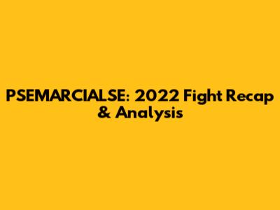 PSEMARCIALSE: 2022 Fight Recap & Analysis