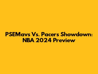 PSEMavs Vs. Pacers Showdown: NBA 2024 Preview