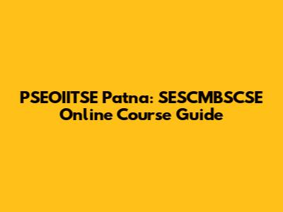 PSEOIITSE Patna: SESCMBSCSE Online Course Guide