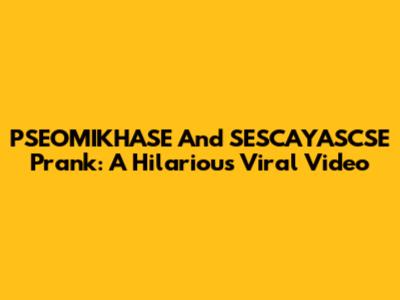 PSEOMIKHASE And SESCAYASCSE Prank: A Hilarious Viral Video