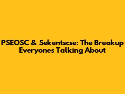 PSEOSC & Sekentscse: The Breakup Everyone's Talking About