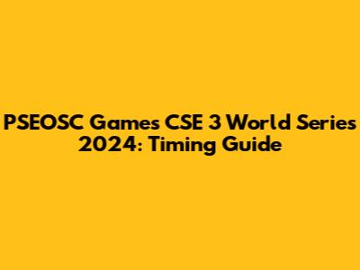 PSEOSC Games CSE 3 World Series 2024: Timing Guide
