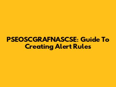 PSEOSCGRAFNASCSE: Guide To Creating Alert Rules