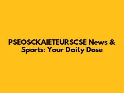 PSEOSCKAIETEURSCSE News & Sports: Your Daily Dose