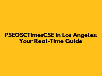 PSEOSCTimesCSE In Los Angeles: Your Real-Time Guide