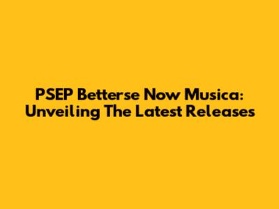 PSEP Betterse Now Musica: Unveiling The Latest Releases