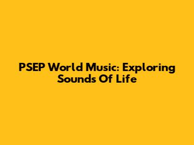 PSEP World Music: Exploring Sounds Of Life