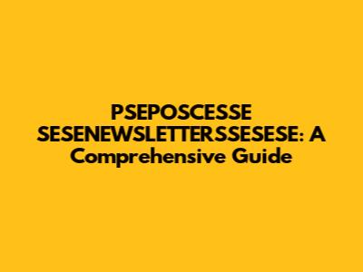PSEPOSCESSE SESENEWSLETTERSSESESE: A Comprehensive Guide