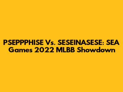 PSEPPPHISE Vs. SESEINASESE: SEA Games 2022 MLBB Showdown