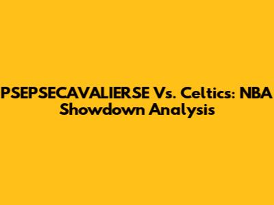 PSEPSECAVALIERSE Vs. Celtics: NBA Showdown Analysis