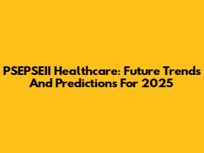 PSEPSEII Healthcare: Future Trends And Predictions For 2025