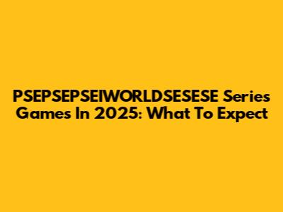 PSEPSEPSEIWORLDSESESE Series Games In 2025: What To Expect