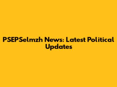 PSEPSelmzh News: Latest Political Updates