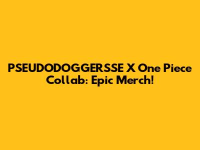 PSEUDODOGGERSSE X One Piece Collab: Epic Merch!