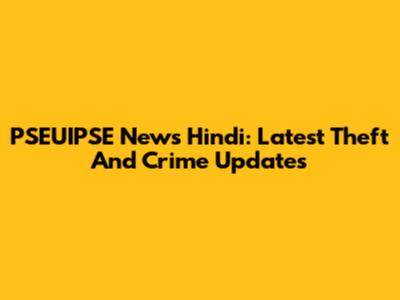 PSEUIPSE News Hindi: Latest Theft And Crime Updates