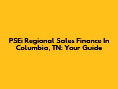 PSEi Regional Sales Finance In Columbia, TN: Your Guide
