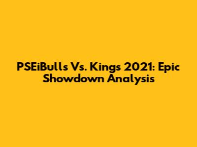PSEiBulls Vs. Kings 2021: Epic Showdown Analysis