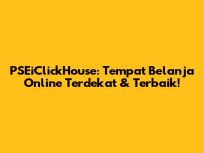 PSEiClickHouse: Tempat Belanja Online Terdekat & Terbaik!