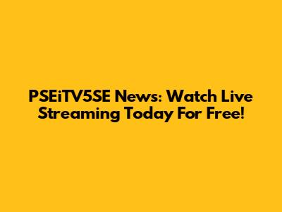 PSEiTV5SE News: Watch Live Streaming Today For Free!