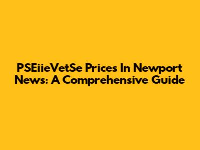 PSEiieVetSe Prices In Newport News: A Comprehensive Guide