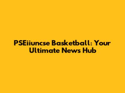 PSEiiuncse Basketball: Your Ultimate News Hub