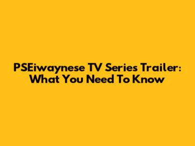 PSEiwaynese TV Series Trailer: What You Need To Know