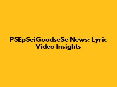 PSEpSeiGoodseSe News: Lyric Video Insights