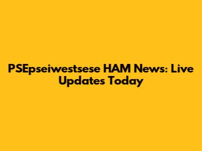 PSEpseiwestsese HAM News: Live Updates Today