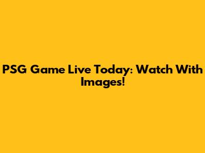 PSG Game Live Today: Watch With Images!