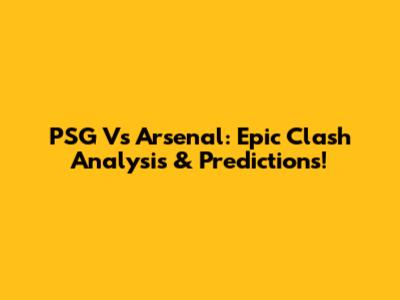 PSG Vs Arsenal: Epic Clash Analysis & Predictions!