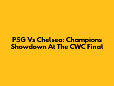 PSG Vs Chelsea: Champions' Showdown At The CWC Final