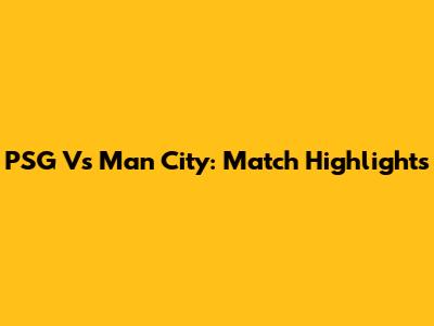PSG Vs Man City: Match Highlights