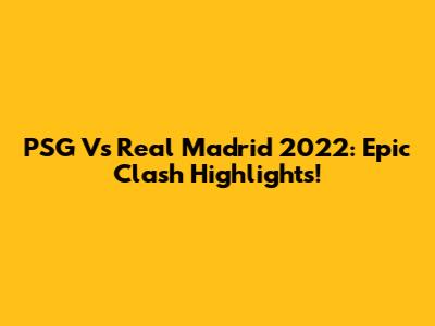 PSG Vs Real Madrid 2022: Epic Clash Highlights!
