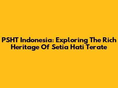 PSHT Indonesia: Exploring The Rich Heritage Of Setia Hati Terate