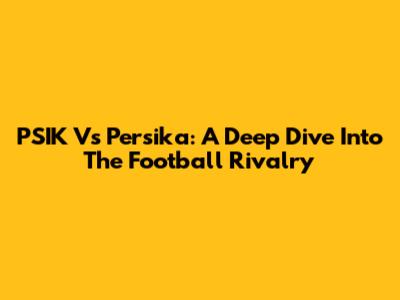 PSIK Vs Persika: A Deep Dive Into The Football Rivalry