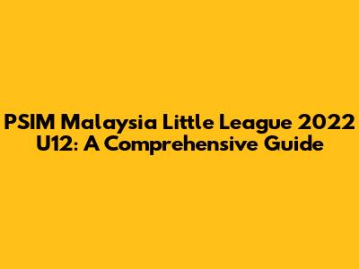 PSIM Malaysia Little League 2022 U12: A Comprehensive Guide