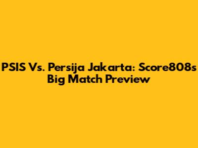 PSIS Vs. Persija Jakarta: Score808's Big Match Preview