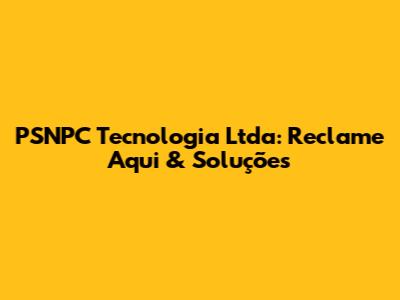 PSNPC Tecnologia Ltda: Reclame Aqui & Soluções