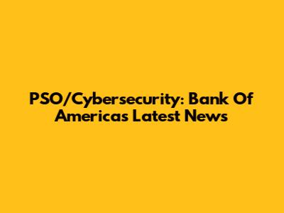 PSO/Cybersecurity: Bank Of America's Latest News