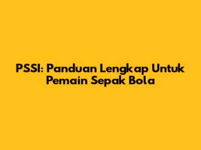 PSSI: Panduan Lengkap Untuk Pemain Sepak Bola