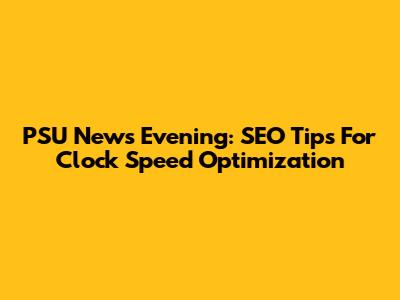 PSU News Evening: SEO Tips For Clock Speed Optimization