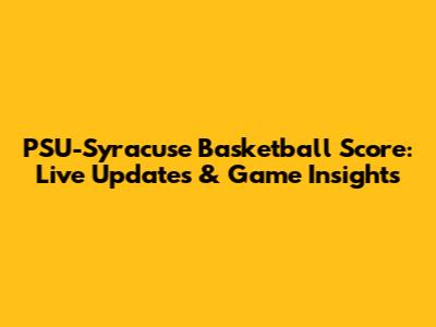 PSU-Syracuse Basketball Score: Live Updates & Game Insights